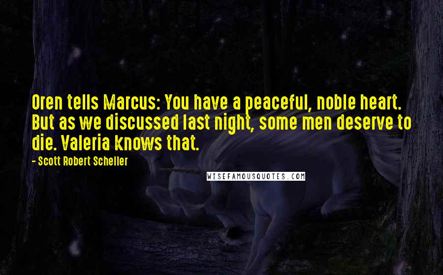 Scott Robert Scheller Quotes: Oren tells Marcus: You have a peaceful, noble heart. But as we discussed last night, some men deserve to die. Valeria knows that.