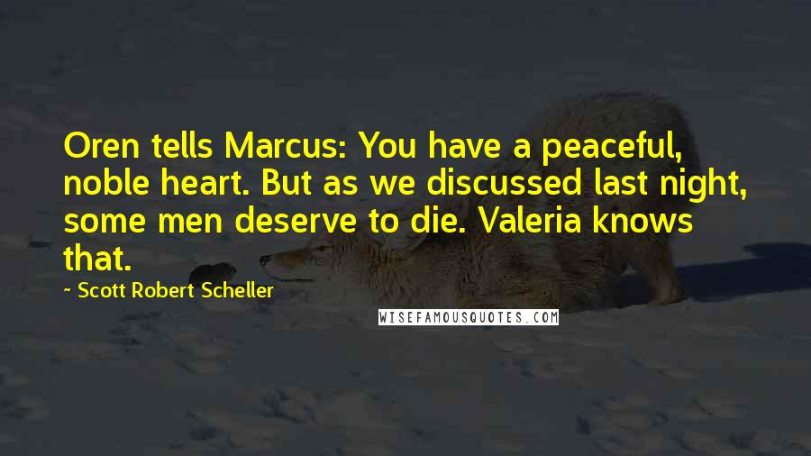 Scott Robert Scheller Quotes: Oren tells Marcus: You have a peaceful, noble heart. But as we discussed last night, some men deserve to die. Valeria knows that.