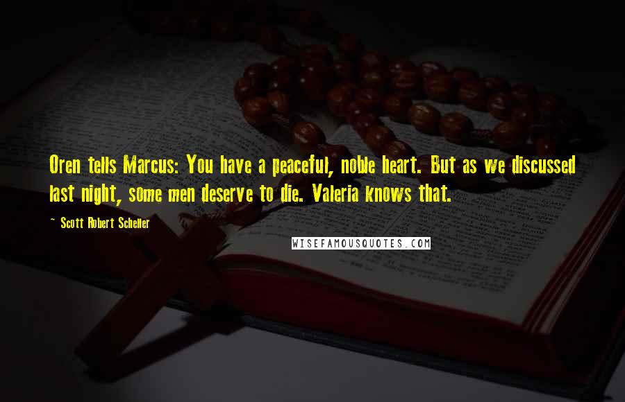 Scott Robert Scheller Quotes: Oren tells Marcus: You have a peaceful, noble heart. But as we discussed last night, some men deserve to die. Valeria knows that.