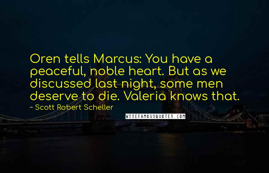 Scott Robert Scheller Quotes: Oren tells Marcus: You have a peaceful, noble heart. But as we discussed last night, some men deserve to die. Valeria knows that.