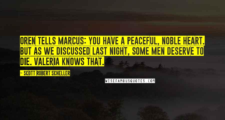 Scott Robert Scheller Quotes: Oren tells Marcus: You have a peaceful, noble heart. But as we discussed last night, some men deserve to die. Valeria knows that.