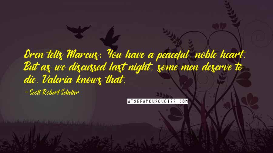 Scott Robert Scheller Quotes: Oren tells Marcus: You have a peaceful, noble heart. But as we discussed last night, some men deserve to die. Valeria knows that.