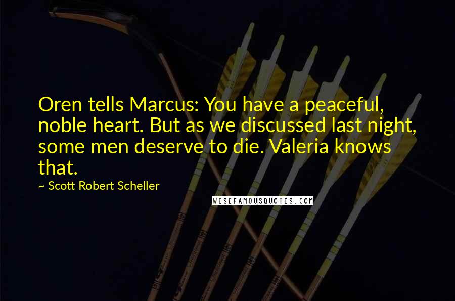 Scott Robert Scheller Quotes: Oren tells Marcus: You have a peaceful, noble heart. But as we discussed last night, some men deserve to die. Valeria knows that.