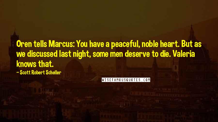 Scott Robert Scheller Quotes: Oren tells Marcus: You have a peaceful, noble heart. But as we discussed last night, some men deserve to die. Valeria knows that.