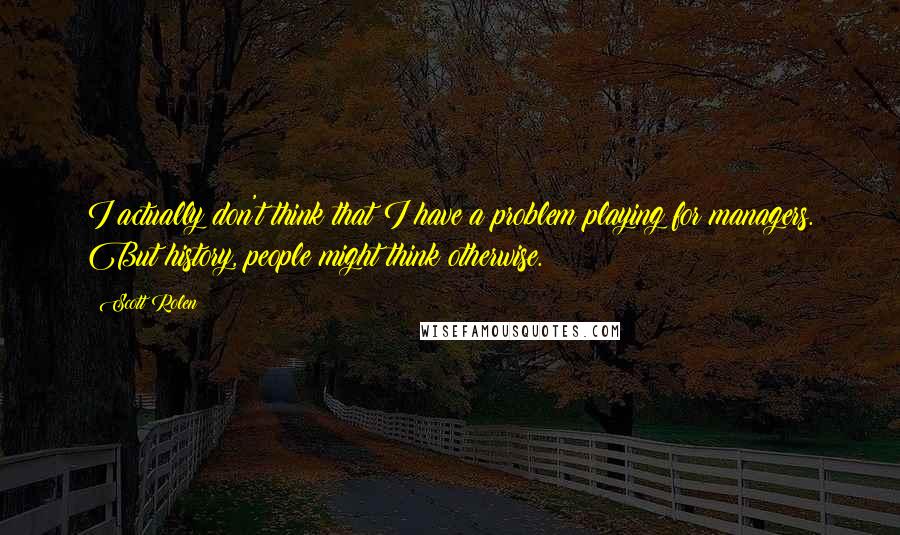 Scott Rolen Quotes: I actually don't think that I have a problem playing for managers. But history, people might think otherwise.