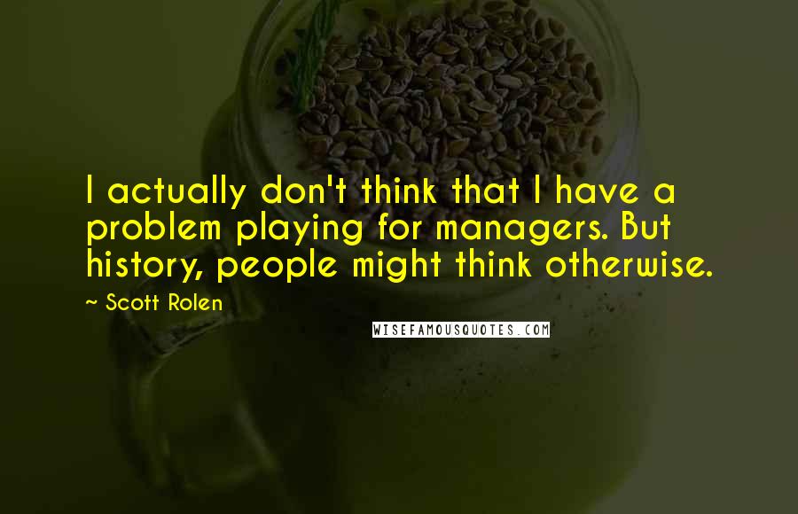 Scott Rolen Quotes: I actually don't think that I have a problem playing for managers. But history, people might think otherwise.