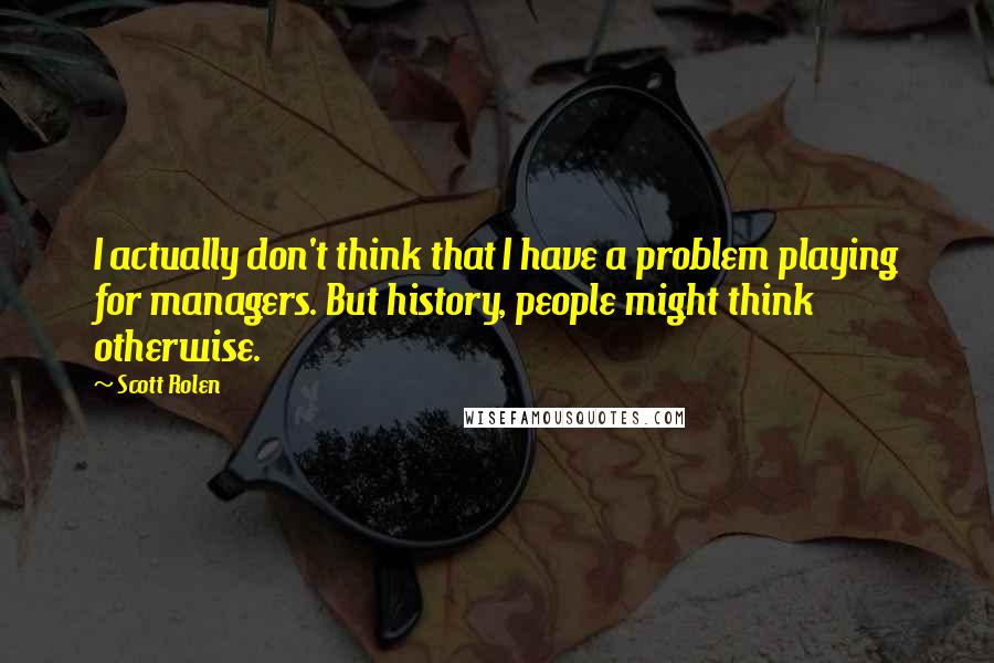 Scott Rolen Quotes: I actually don't think that I have a problem playing for managers. But history, people might think otherwise.
