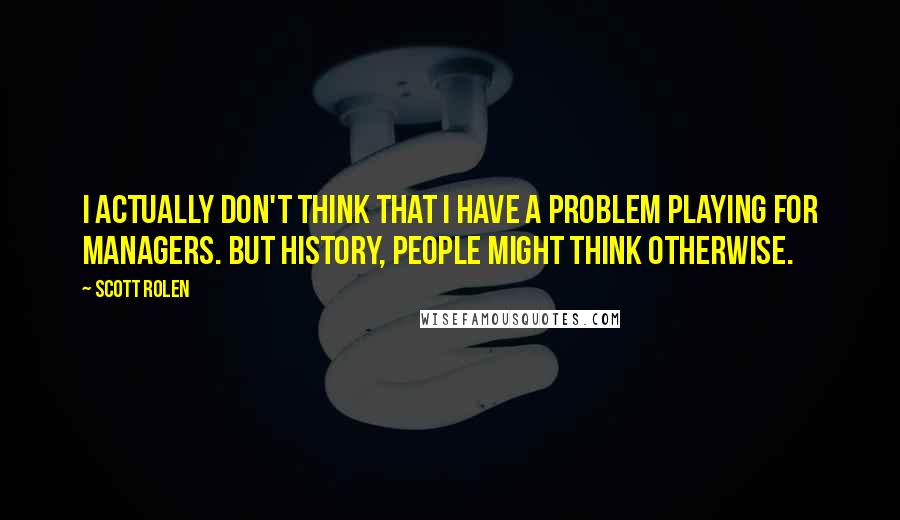Scott Rolen Quotes: I actually don't think that I have a problem playing for managers. But history, people might think otherwise.
