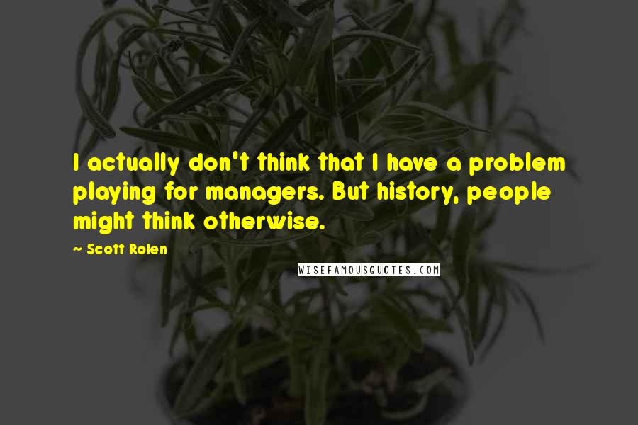 Scott Rolen Quotes: I actually don't think that I have a problem playing for managers. But history, people might think otherwise.