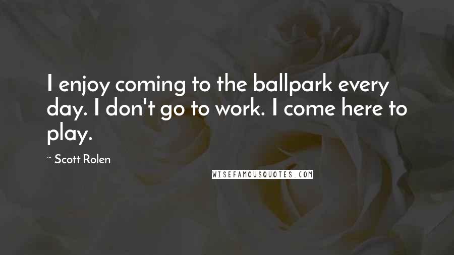 Scott Rolen Quotes: I enjoy coming to the ballpark every day. I don't go to work. I come here to play.