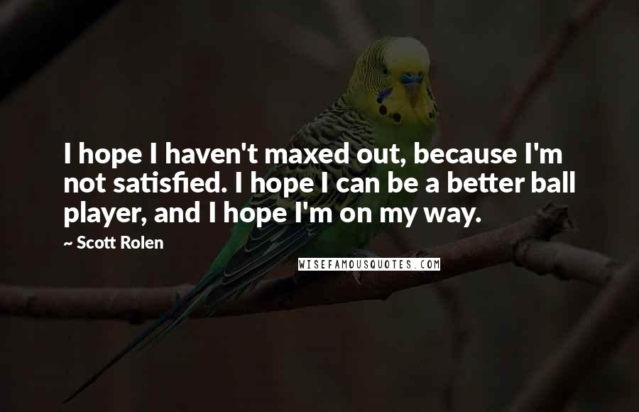 Scott Rolen Quotes: I hope I haven't maxed out, because I'm not satisfied. I hope I can be a better ball player, and I hope I'm on my way.