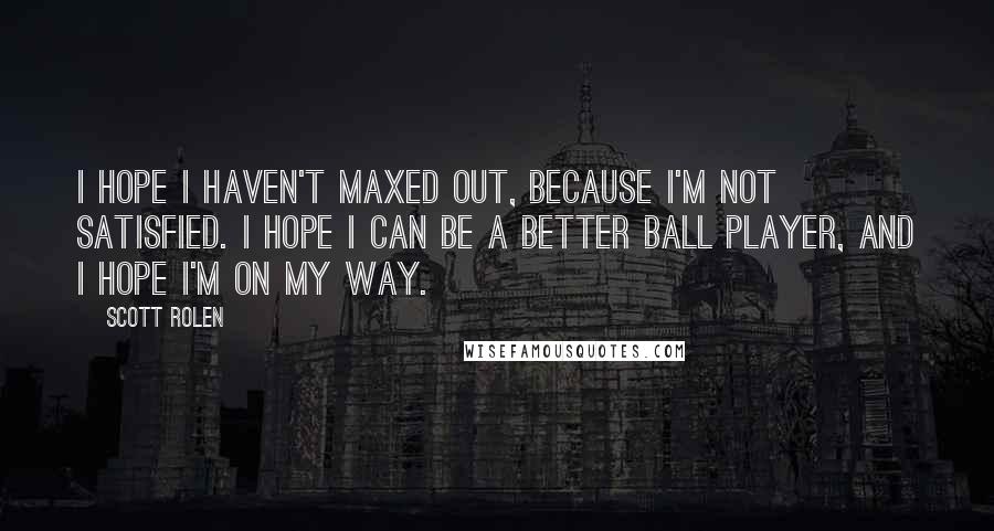 Scott Rolen Quotes: I hope I haven't maxed out, because I'm not satisfied. I hope I can be a better ball player, and I hope I'm on my way.