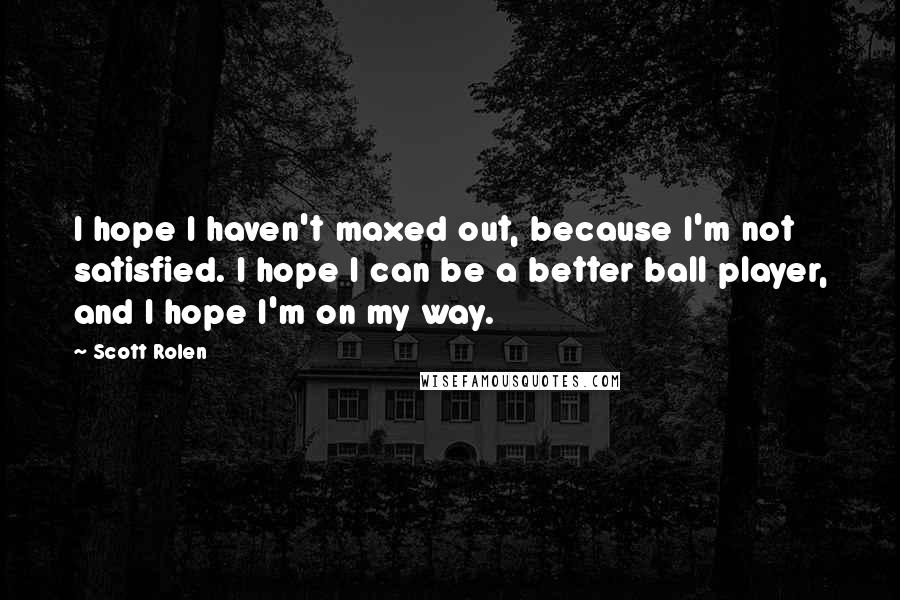 Scott Rolen Quotes: I hope I haven't maxed out, because I'm not satisfied. I hope I can be a better ball player, and I hope I'm on my way.