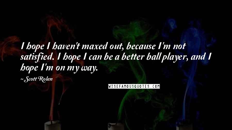 Scott Rolen Quotes: I hope I haven't maxed out, because I'm not satisfied. I hope I can be a better ball player, and I hope I'm on my way.