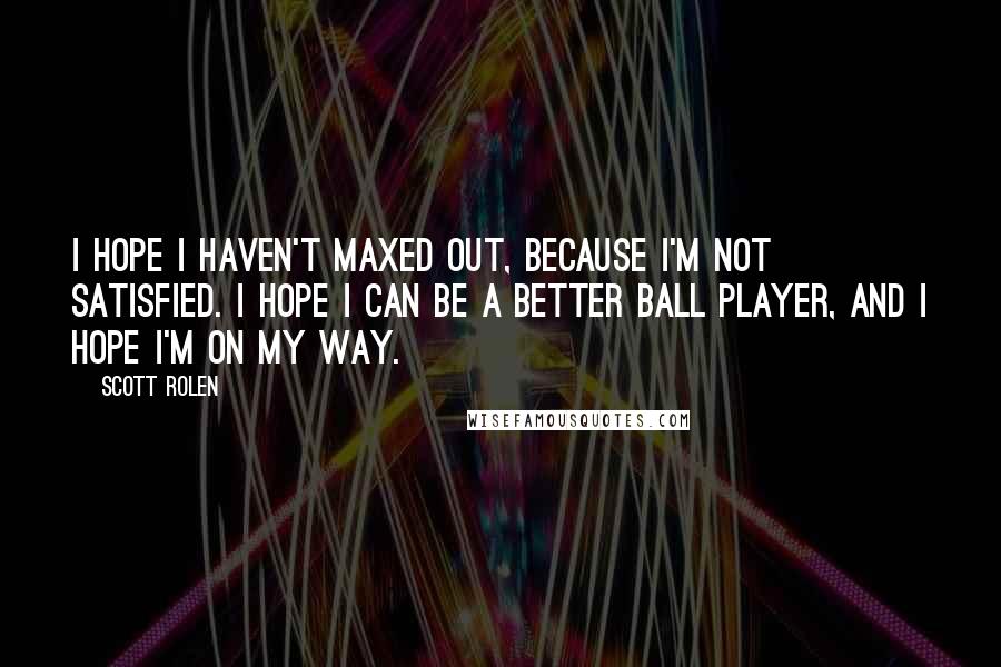 Scott Rolen Quotes: I hope I haven't maxed out, because I'm not satisfied. I hope I can be a better ball player, and I hope I'm on my way.