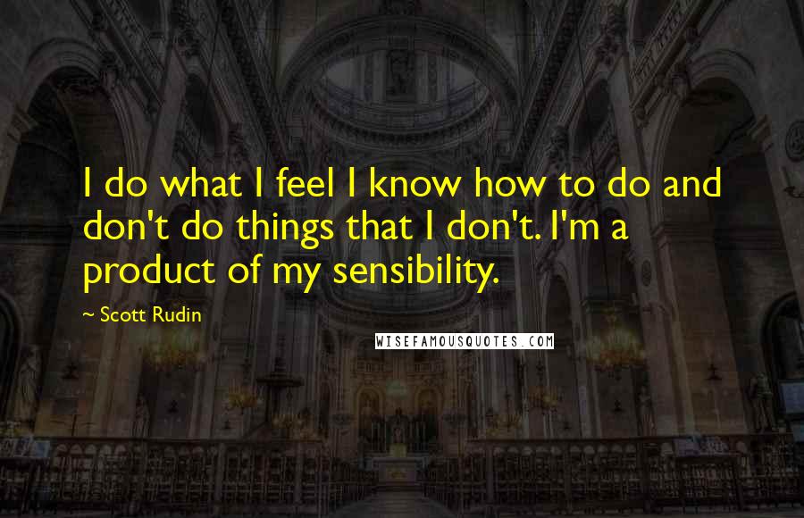 Scott Rudin Quotes: I do what I feel I know how to do and don't do things that I don't. I'm a product of my sensibility.