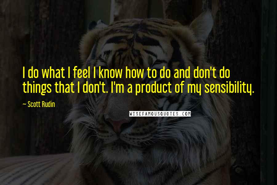 Scott Rudin Quotes: I do what I feel I know how to do and don't do things that I don't. I'm a product of my sensibility.