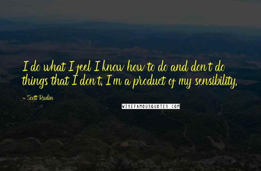 Scott Rudin Quotes: I do what I feel I know how to do and don't do things that I don't. I'm a product of my sensibility.