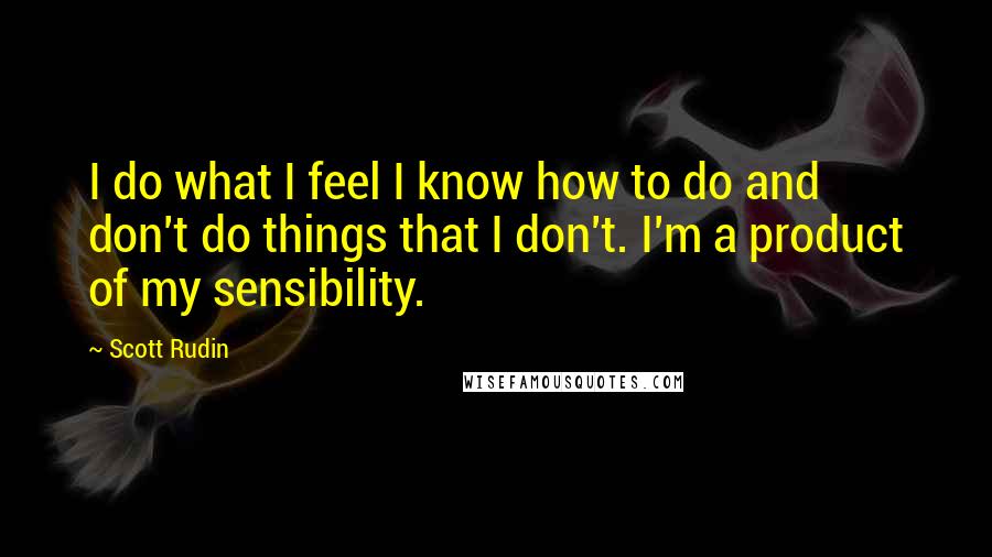 Scott Rudin Quotes: I do what I feel I know how to do and don't do things that I don't. I'm a product of my sensibility.