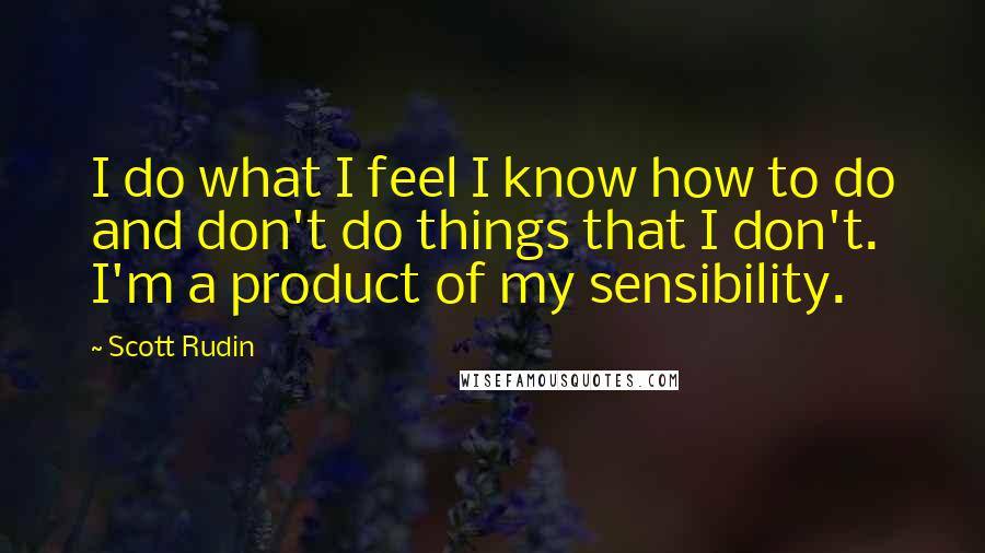 Scott Rudin Quotes: I do what I feel I know how to do and don't do things that I don't. I'm a product of my sensibility.