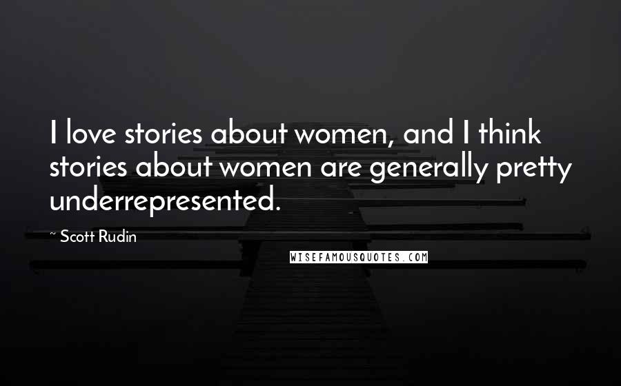 Scott Rudin Quotes: I love stories about women, and I think stories about women are generally pretty underrepresented.