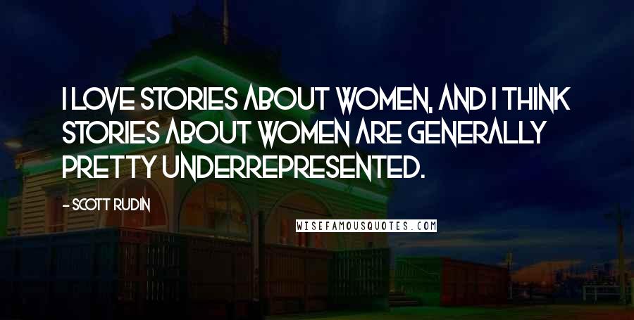 Scott Rudin Quotes: I love stories about women, and I think stories about women are generally pretty underrepresented.