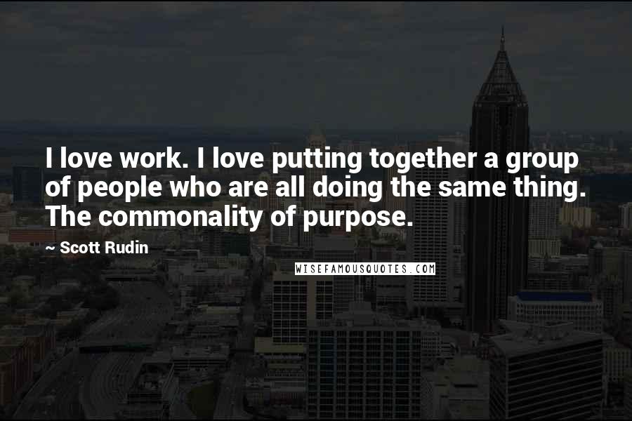 Scott Rudin Quotes: I love work. I love putting together a group of people who are all doing the same thing. The commonality of purpose.