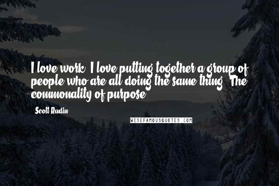 Scott Rudin Quotes: I love work. I love putting together a group of people who are all doing the same thing. The commonality of purpose.