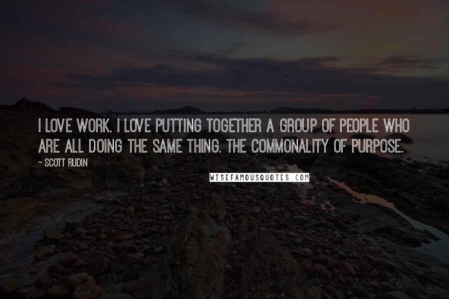 Scott Rudin Quotes: I love work. I love putting together a group of people who are all doing the same thing. The commonality of purpose.