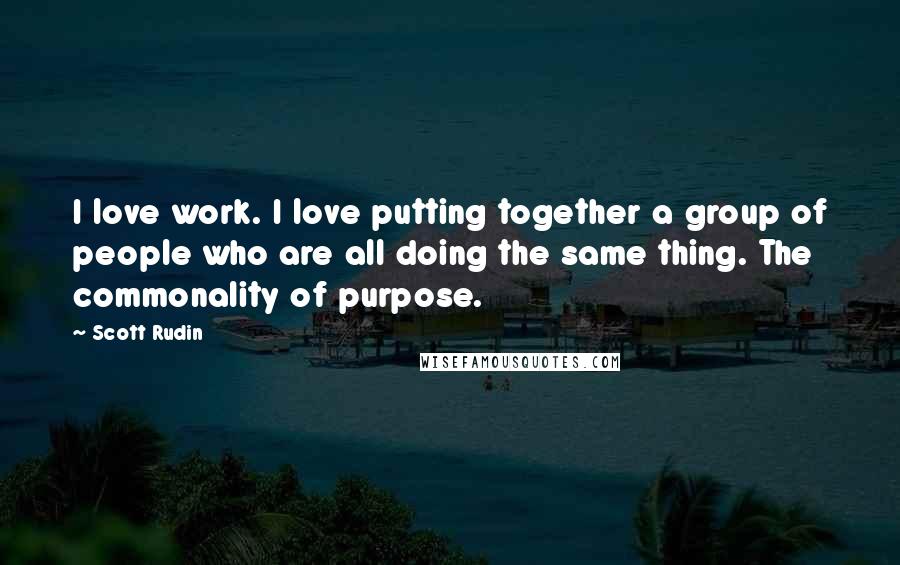 Scott Rudin Quotes: I love work. I love putting together a group of people who are all doing the same thing. The commonality of purpose.