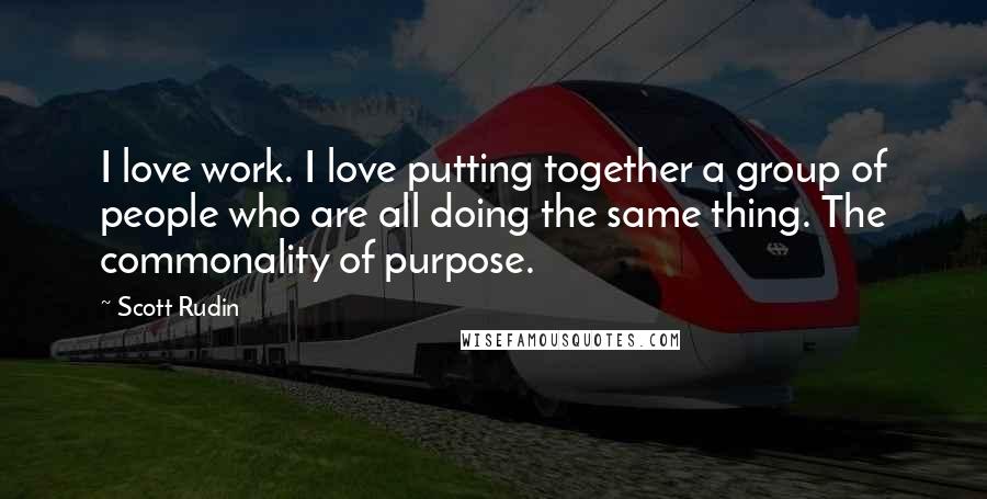 Scott Rudin Quotes: I love work. I love putting together a group of people who are all doing the same thing. The commonality of purpose.