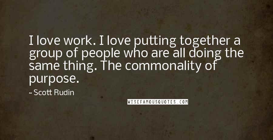 Scott Rudin Quotes: I love work. I love putting together a group of people who are all doing the same thing. The commonality of purpose.