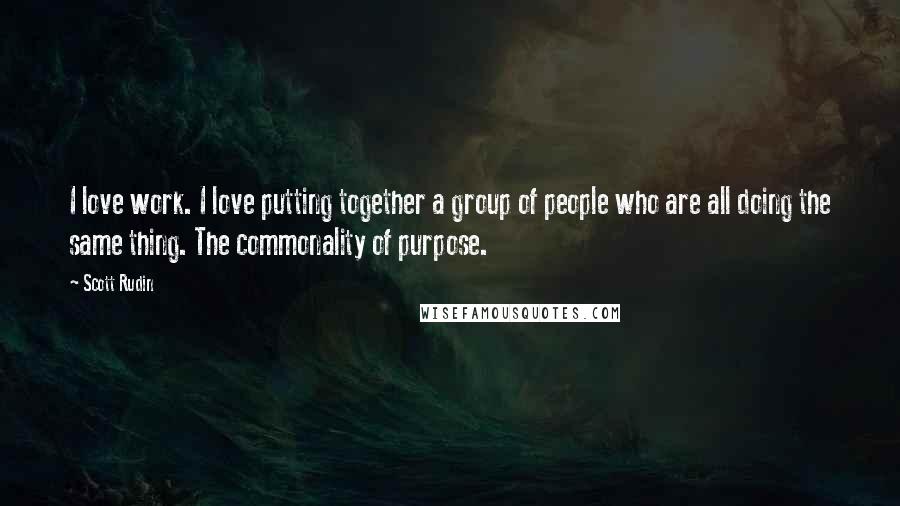 Scott Rudin Quotes: I love work. I love putting together a group of people who are all doing the same thing. The commonality of purpose.