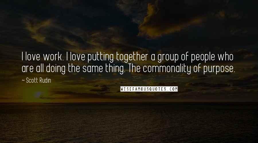 Scott Rudin Quotes: I love work. I love putting together a group of people who are all doing the same thing. The commonality of purpose.
