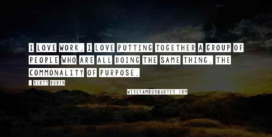 Scott Rudin Quotes: I love work. I love putting together a group of people who are all doing the same thing. The commonality of purpose.