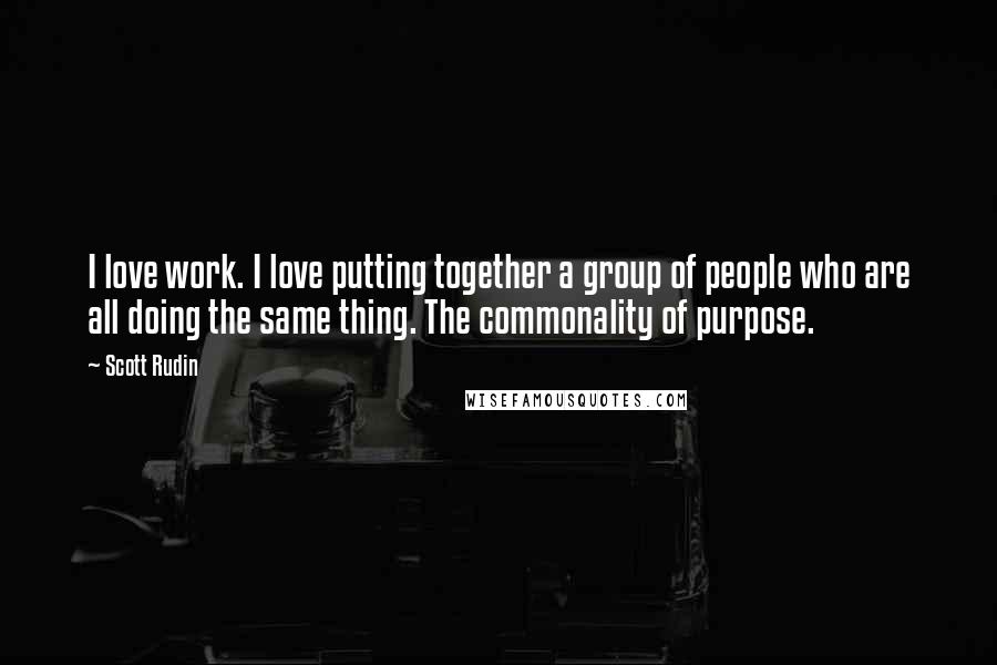 Scott Rudin Quotes: I love work. I love putting together a group of people who are all doing the same thing. The commonality of purpose.