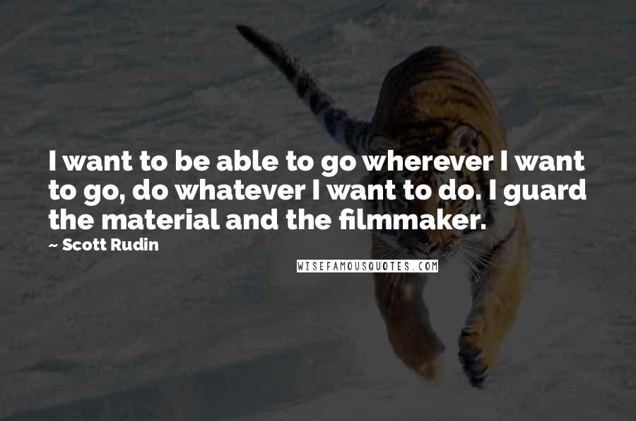 Scott Rudin Quotes: I want to be able to go wherever I want to go, do whatever I want to do. I guard the material and the filmmaker.