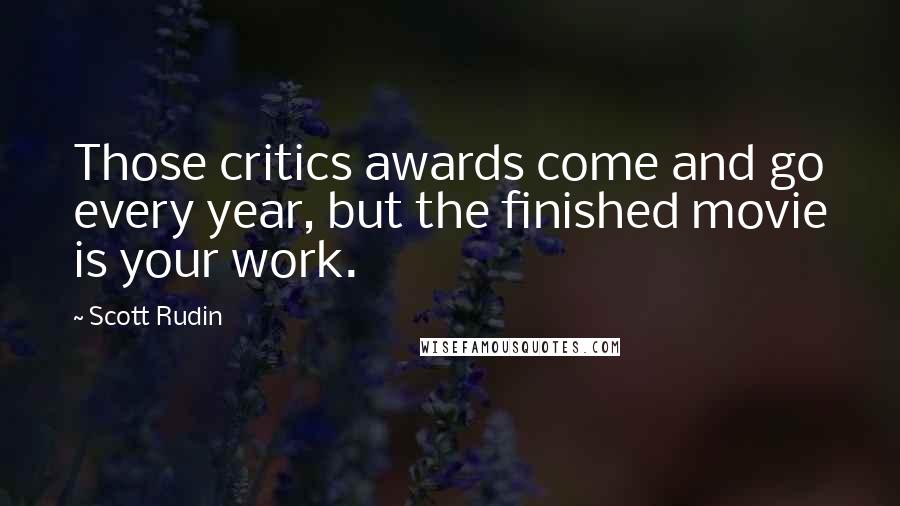 Scott Rudin Quotes: Those critics awards come and go every year, but the finished movie is your work.