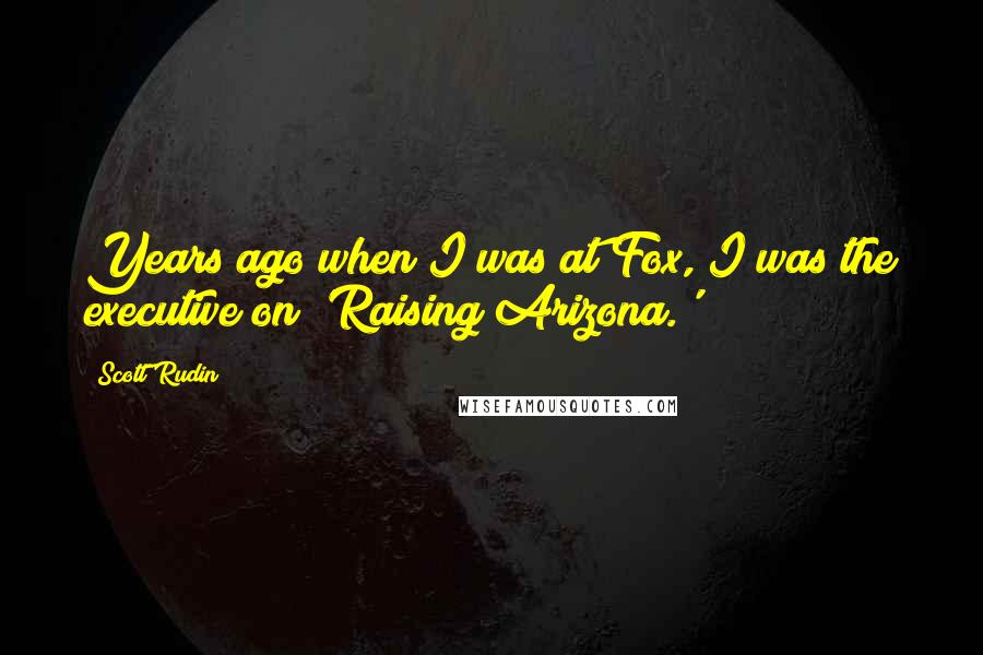 Scott Rudin Quotes: Years ago when I was at Fox, I was the executive on 'Raising Arizona.'
