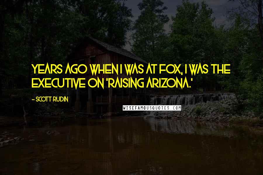 Scott Rudin Quotes: Years ago when I was at Fox, I was the executive on 'Raising Arizona.'