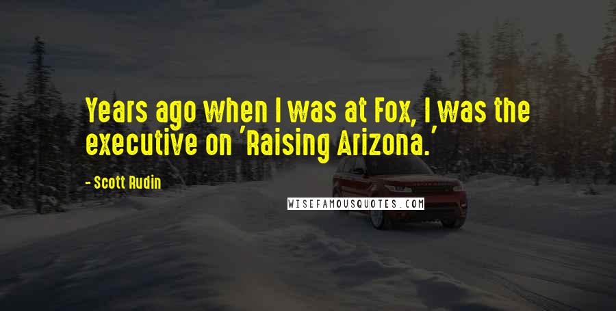 Scott Rudin Quotes: Years ago when I was at Fox, I was the executive on 'Raising Arizona.'