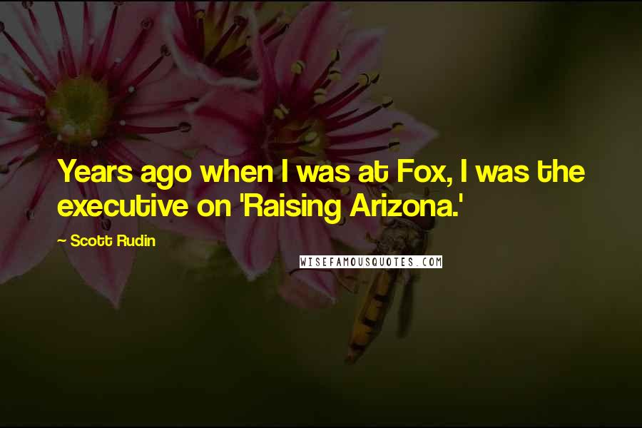Scott Rudin Quotes: Years ago when I was at Fox, I was the executive on 'Raising Arizona.'