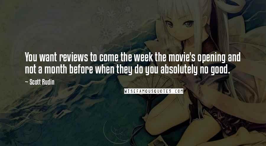 Scott Rudin Quotes: You want reviews to come the week the movie's opening and not a month before when they do you absolutely no good.