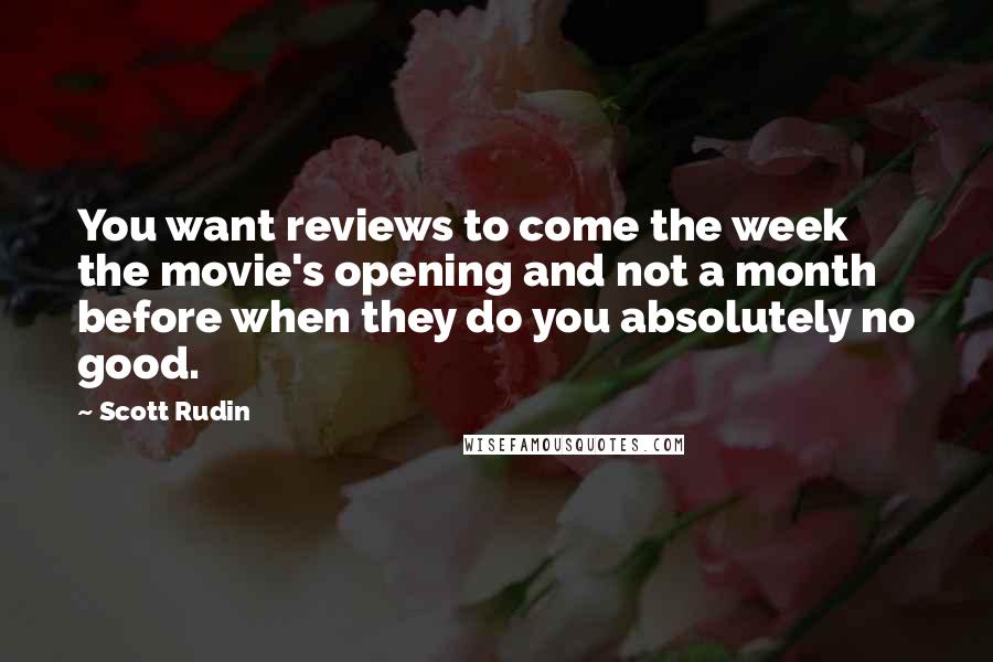 Scott Rudin Quotes: You want reviews to come the week the movie's opening and not a month before when they do you absolutely no good.