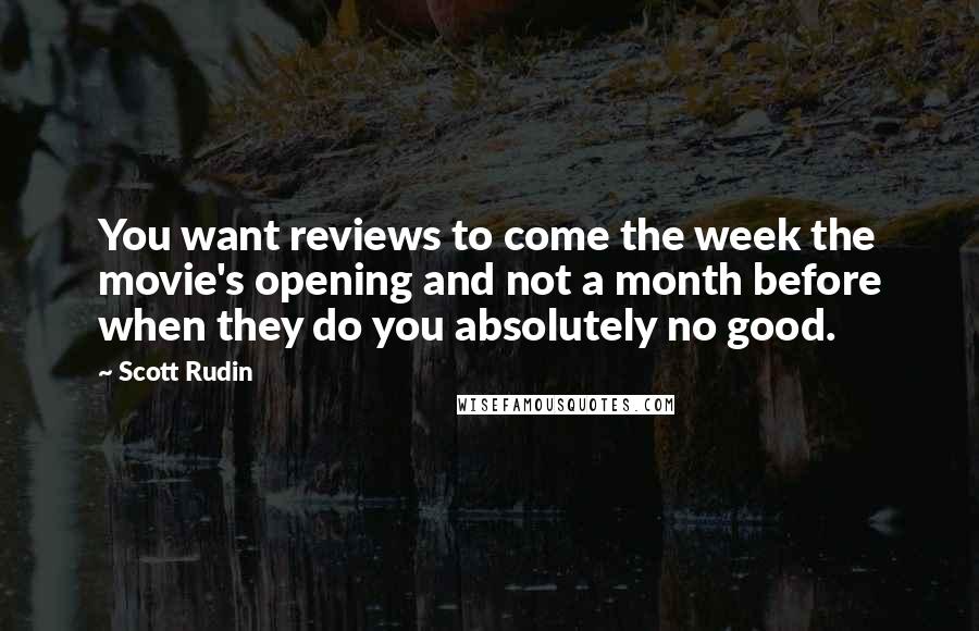 Scott Rudin Quotes: You want reviews to come the week the movie's opening and not a month before when they do you absolutely no good.