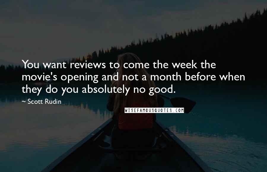 Scott Rudin Quotes: You want reviews to come the week the movie's opening and not a month before when they do you absolutely no good.