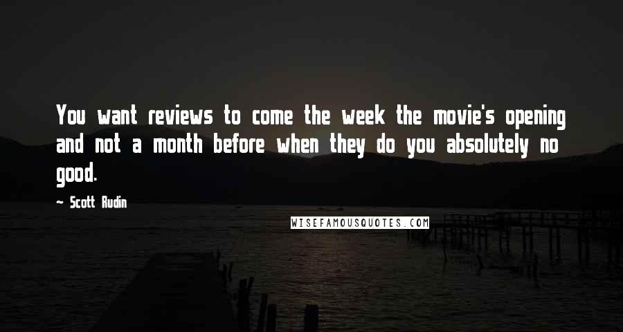 Scott Rudin Quotes: You want reviews to come the week the movie's opening and not a month before when they do you absolutely no good.