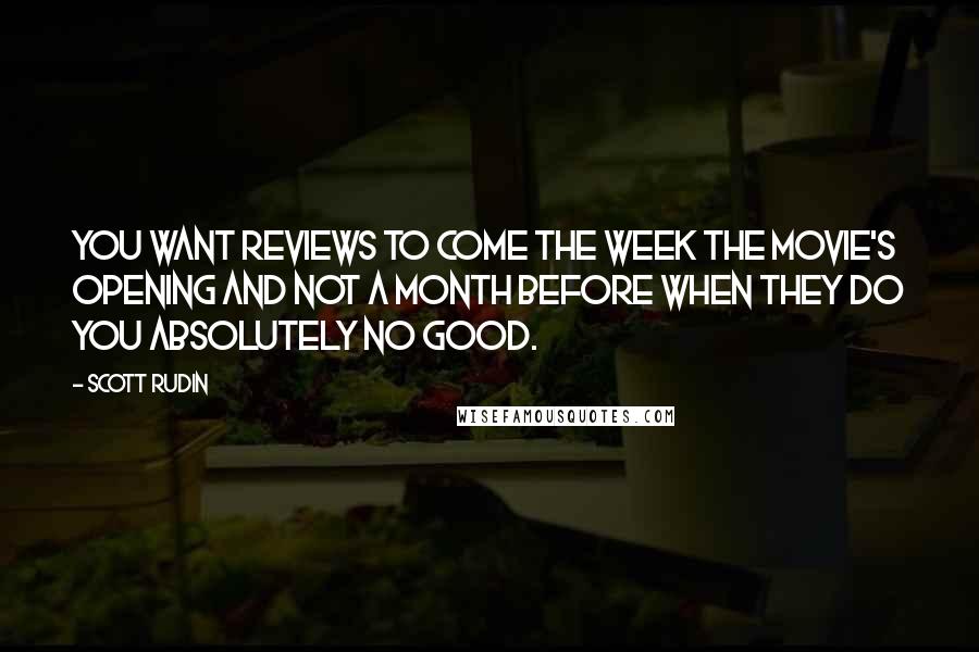 Scott Rudin Quotes: You want reviews to come the week the movie's opening and not a month before when they do you absolutely no good.