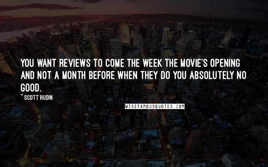 Scott Rudin Quotes: You want reviews to come the week the movie's opening and not a month before when they do you absolutely no good.