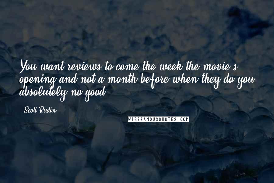 Scott Rudin Quotes: You want reviews to come the week the movie's opening and not a month before when they do you absolutely no good.